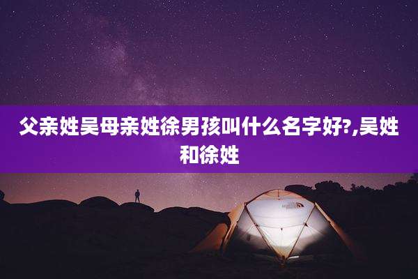 父亲姓吴母亲姓徐男孩叫什么名字好?,吴姓和徐姓