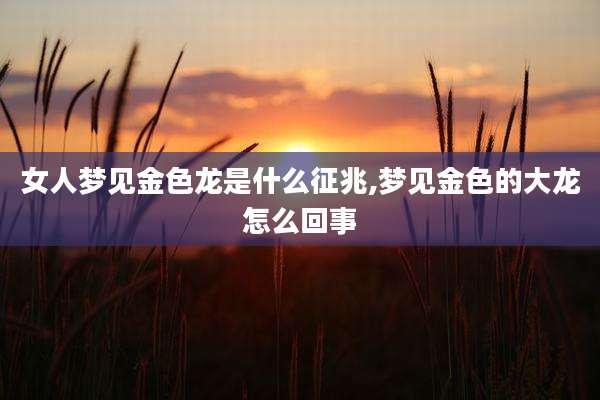 女人梦见金色龙是什么征兆,梦见金色的大龙怎么回事