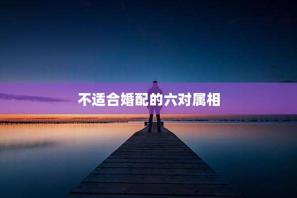 不适合婚配的六对属相