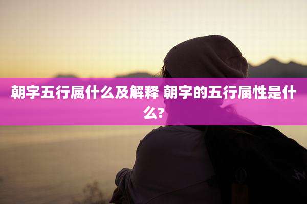 朝字五行属什么及解释 朝字的五行属性是什么?