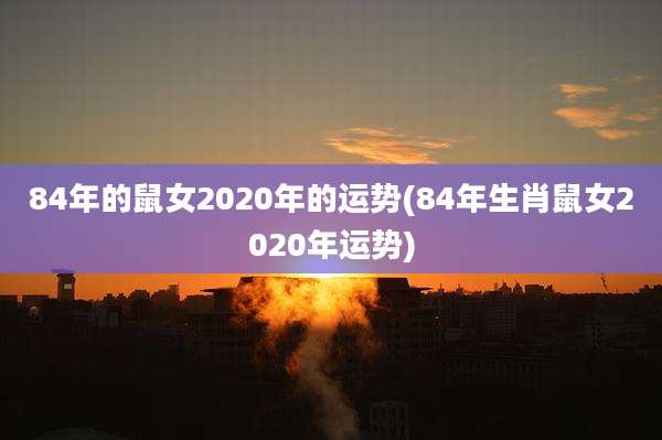84年的鼠女2020年的运势(84年生肖鼠女2020年运势)
