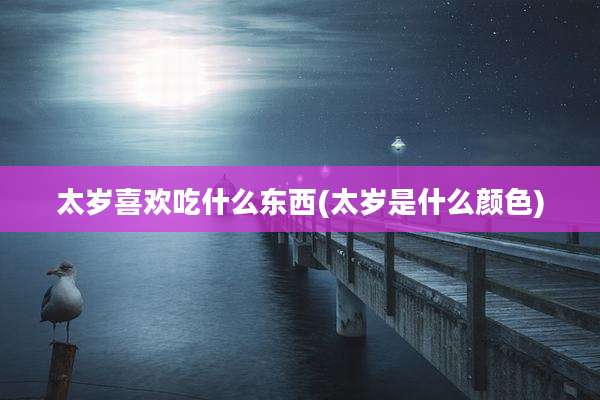 太岁喜欢吃什么东西(太岁是什么颜色)