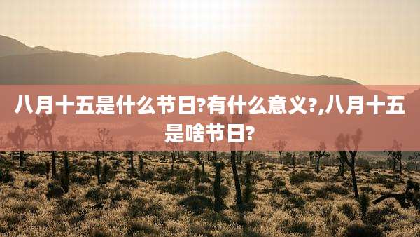 八月十五是什么节日?有什么意义?,八月十五是啥节日?