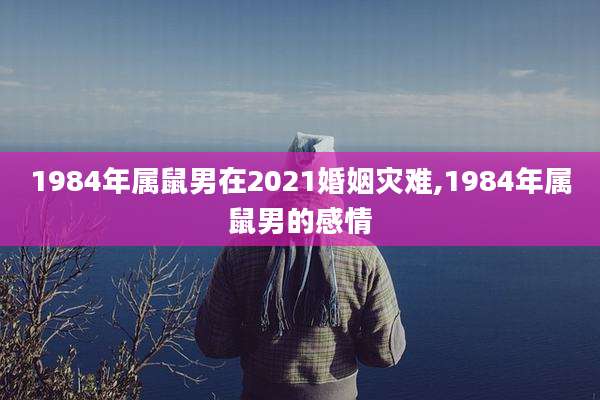 1984年属鼠男在2021婚姻灾难,1984年属鼠男的感情