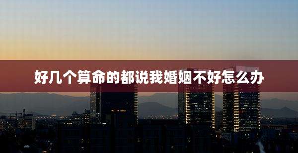 好几个算命的都说我婚姻不好怎么办