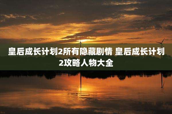皇后成长计划2所有隐藏剧情 皇后成长计划2攻略人物大全