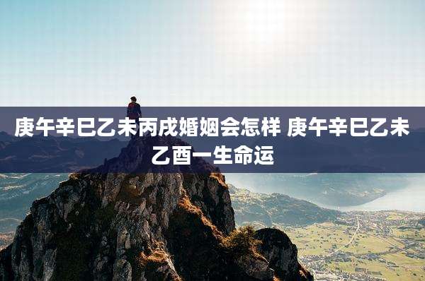 庚午辛巳乙未丙戌婚姻会怎样 庚午辛巳乙未乙酉一生命运