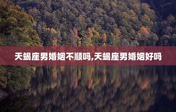 天蝎座男婚姻不顺吗,天蝎座男婚姻好吗