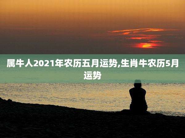 属牛人2021年农历五月运势,生肖牛农历5月运势
