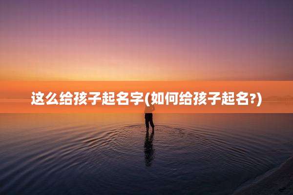 这么给孩子起名字(如何给孩子起名?)