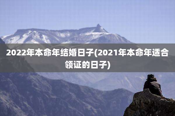 2022年本命年结婚日子(2021年本命年适合领证的日子)