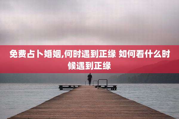 免费占卜婚姻,何时遇到正缘 如何看什么时候遇到正缘