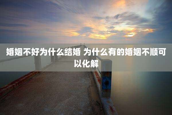 婚姻不好为什么结婚 为什么有的婚姻不顺可以化解