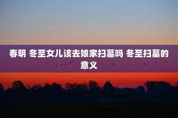 春明 冬至女儿该去娘家扫墓吗 冬至扫墓的意义