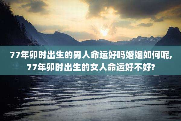 77年卯时出生的男人命运好吗婚姻如何呢,77年卯时出生的女人命运好不好?