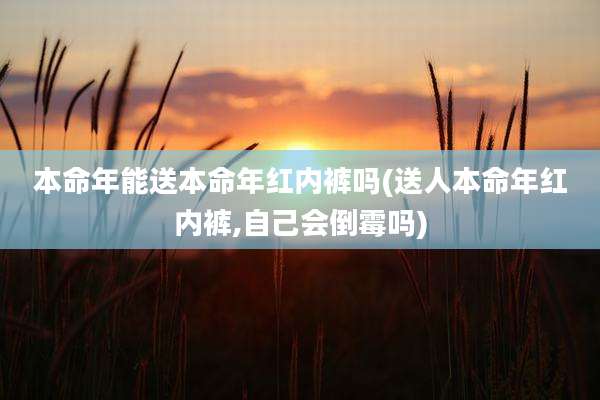 本命年能送本命年红内裤吗(送人本命年红内裤,自己会倒霉吗)
