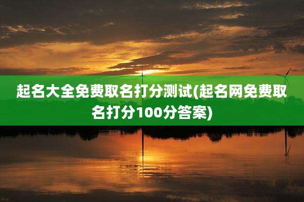 起名大全免费取名打分测试(起名网免费取名打分100分答案)