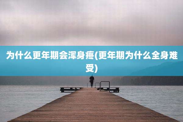 为什么更年期会浑身疼(更年期为什么全身难受)