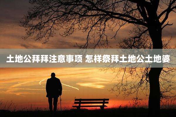 土地公拜拜注意事项 怎样祭拜土地公土地婆