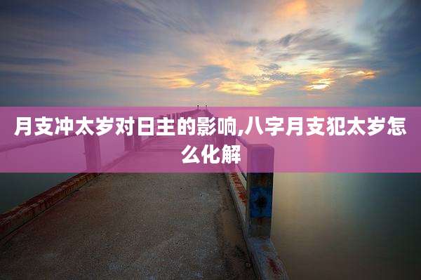 月支冲太岁对日主的影响,八字月支犯太岁怎么化解