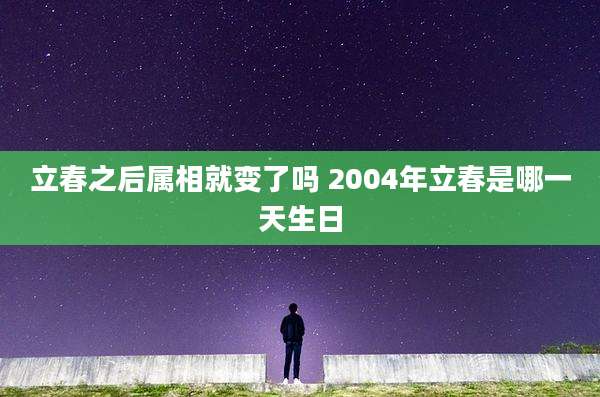 立春之后属相就变了吗 2004年立春是哪一天生日