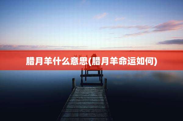 腊月羊什么意思(腊月羊命运如何)