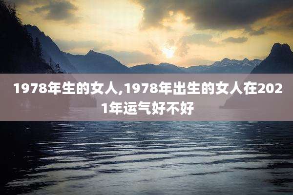 1978年生的女人,1978年出生的女人在2021年运气好不好