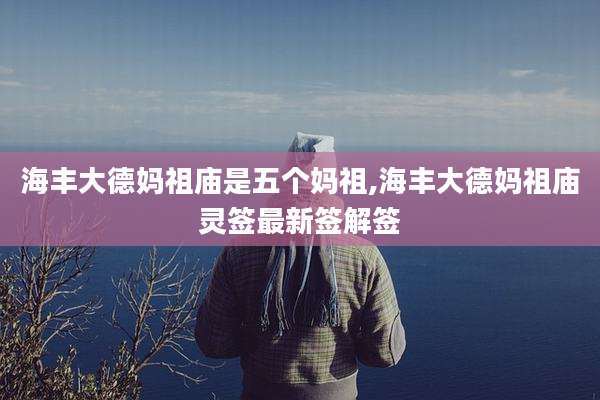 海丰大德妈祖庙是五个妈祖,海丰大德妈祖庙灵签最新签解签