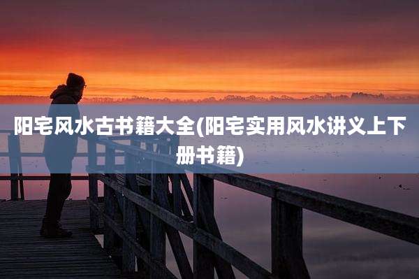 阳宅风水古书籍大全(阳宅实用风水讲义上下册书籍)