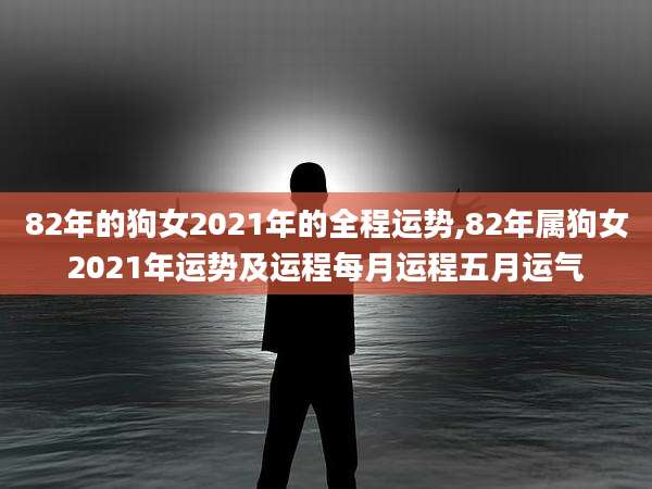 82年的狗女2021年的全程运势,82年属狗女2021年运势及运程每月运程五月运气