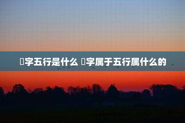 晞字五行是什么 晞字属于五行属什么的
