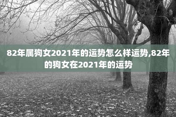 82年属狗女2021年的运势怎么样运势,82年的狗女在2021年的运势