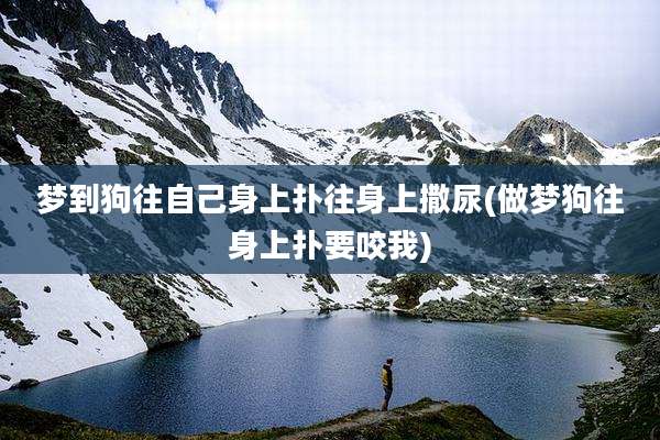 梦到狗往自己身上扑往身上撒尿(做梦狗往身上扑要咬我)
