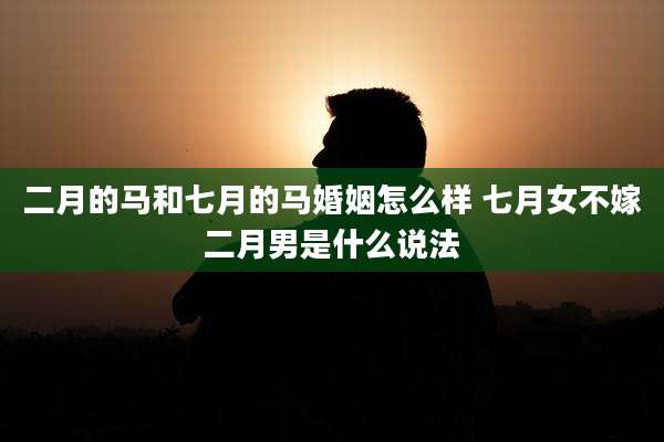 二月的马和七月的马婚姻怎么样 七月女不嫁二月男是什么说法