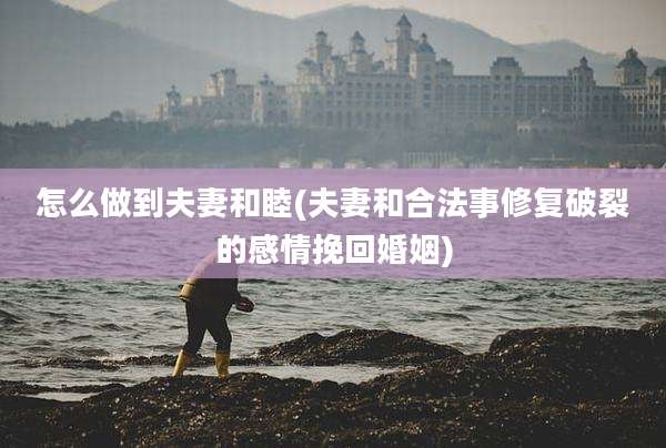 怎么做到夫妻和睦(夫妻和合法事修复破裂的感情挽回婚姻)