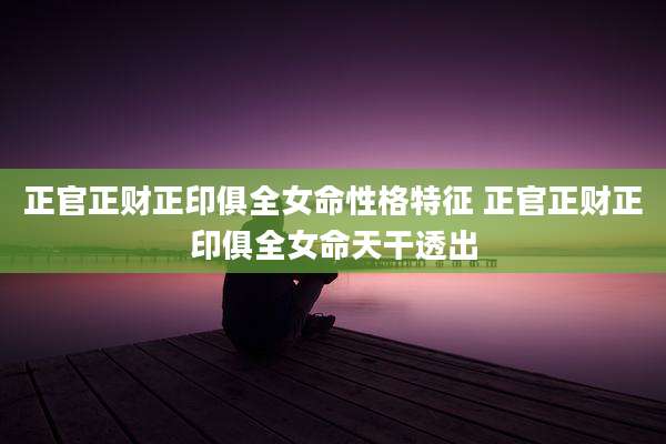 正官正财正印俱全女命性格特征 正官正财正印俱全女命天干透出