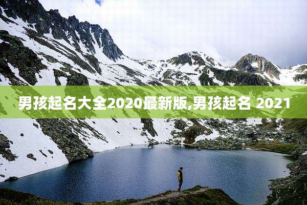 男孩起名大全2020最新版,男孩起名 2021
