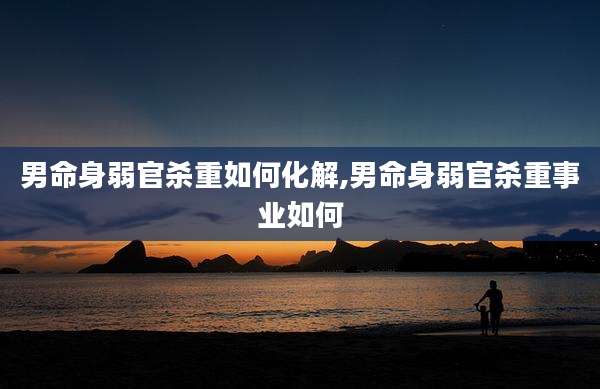 男命身弱官杀重如何化解,男命身弱官杀重事业如何