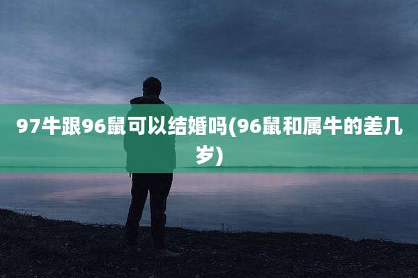 97牛跟96鼠可以结婚吗(96鼠和属牛的差几岁)