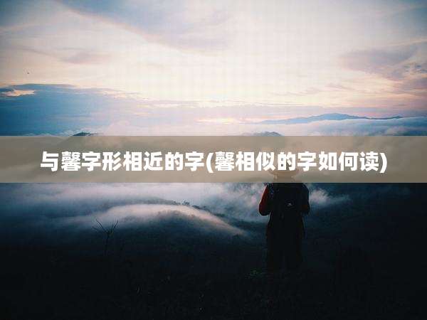 与馨字形相近的字(馨相似的字如何读)