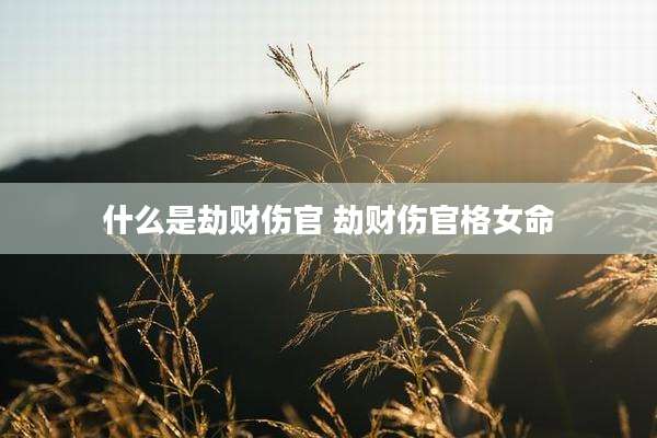 什么是劫财伤官 劫财伤官格女命
