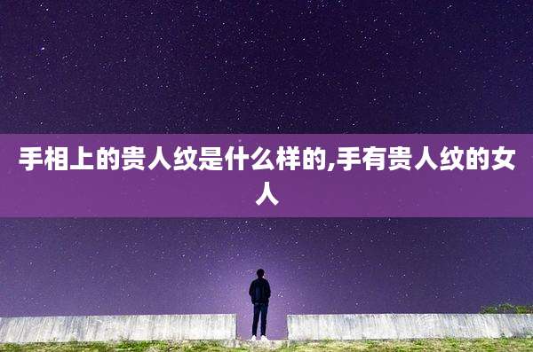 手相上的贵人纹是什么样的,手有贵人纹的女人