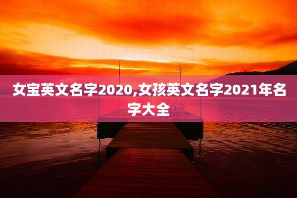 女宝英文名字2020,女孩英文名字2021年名字大全