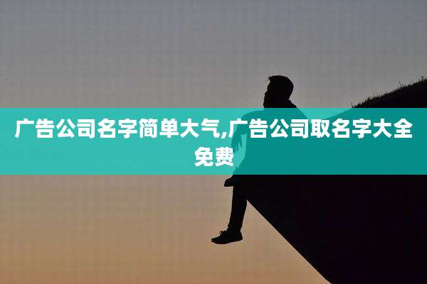 广告公司名字简单大气,广告公司取名字大全免费