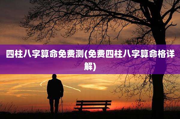 四柱八字算命免费测(免费四柱八字算命格详解)