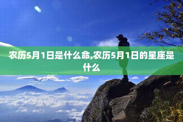 农历5月1日是什么命,农历5月1日的星座是什么