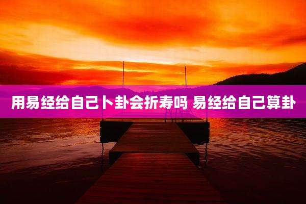 用易经给自己卜卦会折寿吗 易经给自己算卦