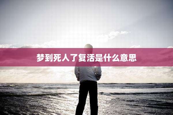 梦到死人了复活是什么意思