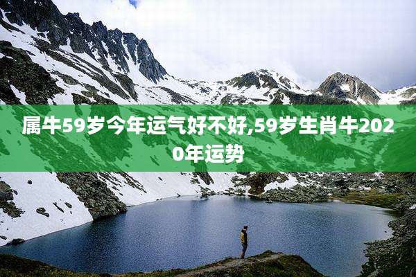 属牛59岁今年运气好不好,59岁生肖牛2020年运势