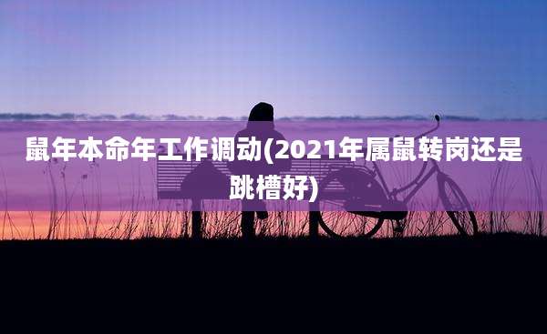 鼠年本命年工作调动(2021年属鼠转岗还是跳槽好)